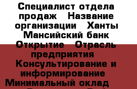 Специалист отдела продаж › Название организации ­ Ханты-Мансийский банк Открытие › Отрасль предприятия ­ Консультирование и информирование › Минимальный оклад ­ 25 000 - Все города Работа » Вакансии   . Мордовия респ.